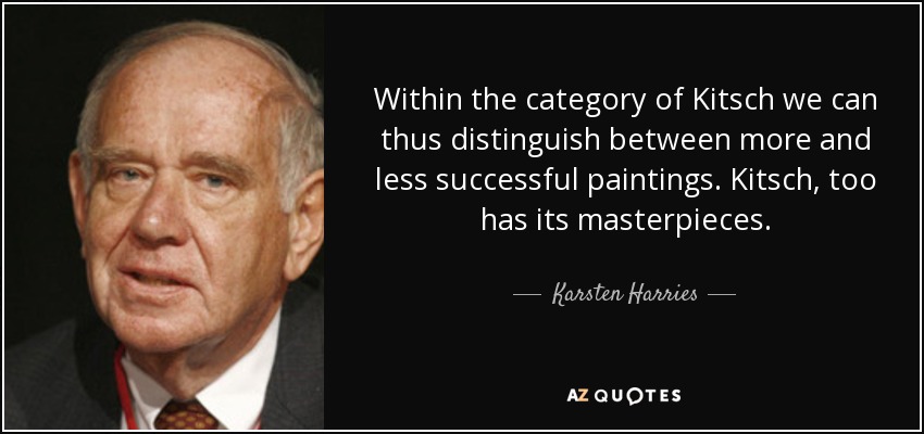 Within the category of Kitsch we can thus distinguish between more and less successful paintings. Kitsch, too has its masterpieces. - Karsten Harries