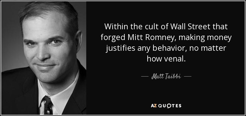 Within the cult of Wall Street that forged Mitt Romney, making money justifies any behavior, no matter how venal. - Matt Taibbi