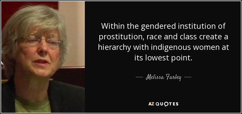 Within the gendered institution of prostitution, race and class create a hierarchy with indigenous women at its lowest point. - Melissa Farley