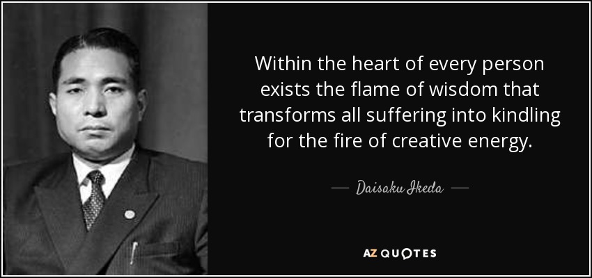 Within the heart of every person exists the flame of wisdom that transforms all suffering into kindling for the fire of creative energy. - Daisaku Ikeda