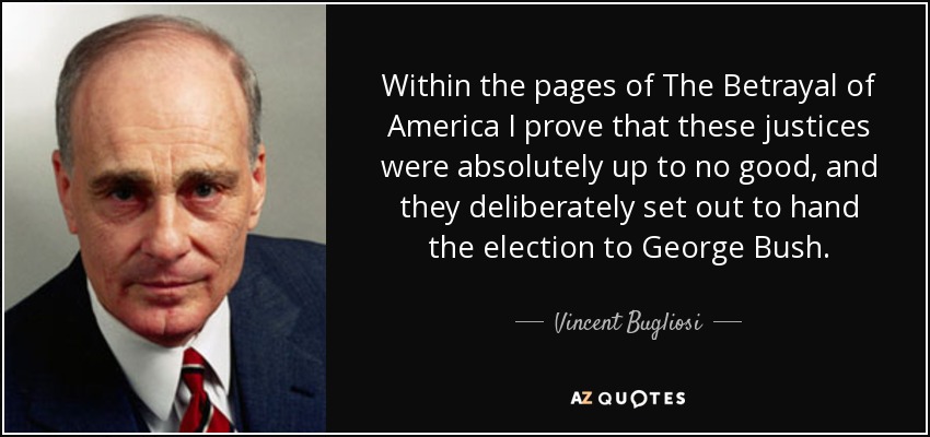 Within the pages of The Betrayal of America I prove that these justices were absolutely up to no good, and they deliberately set out to hand the election to George Bush. - Vincent Bugliosi