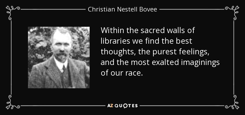 Within the sacred walls of libraries we find the best thoughts, the purest feelings, and the most exalted imaginings of our race. - Christian Nestell Bovee