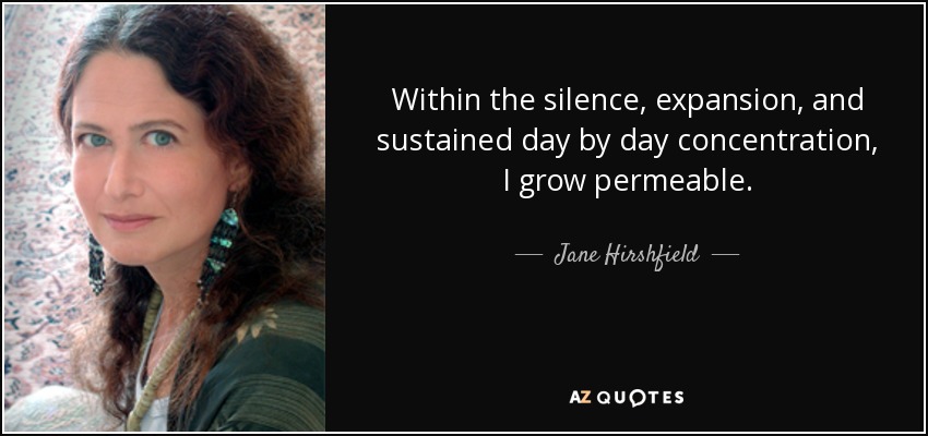 Within the silence, expansion, and sustained day by day concentration, I grow permeable. - Jane Hirshfield