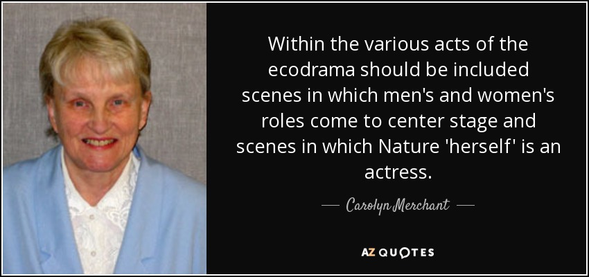 Within the various acts of the ecodrama should be included scenes in which men's and women's roles come to center stage and scenes in which Nature 'herself' is an actress. - Carolyn Merchant