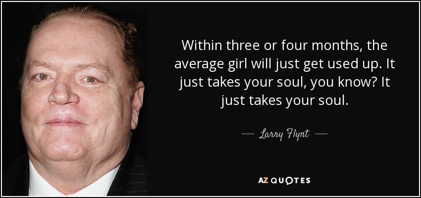 Within three or four months, the average girl will just get used up. It just takes your soul, you know? It just takes your soul. - Larry Flynt