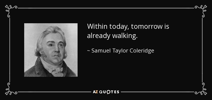 Within today, tomorrow is already walking. - Samuel Taylor Coleridge