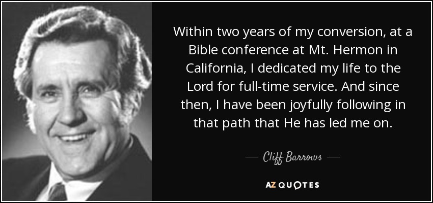 Within two years of my conversion, at a Bible conference at Mt. Hermon in California, I dedicated my life to the Lord for full-time service. And since then, I have been joyfully following in that path that He has led me on. - Cliff Barrows