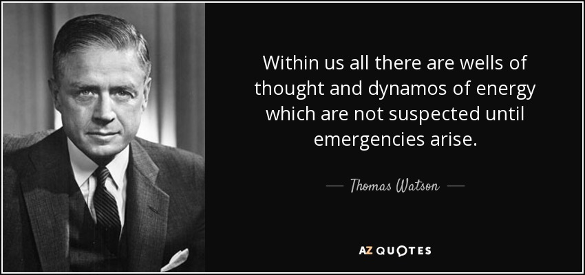 Within us all there are wells of thought and dynamos of energy which are not suspected until emergencies arise. - Thomas Watson, Jr.