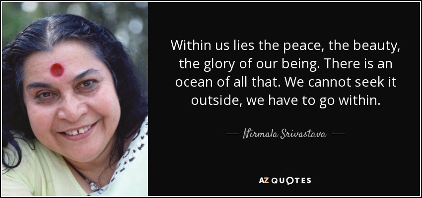 Within us lies the peace, the beauty, the glory of our being. There is an ocean of all that. We cannot seek it outside, we have to go within. - Nirmala Srivastava