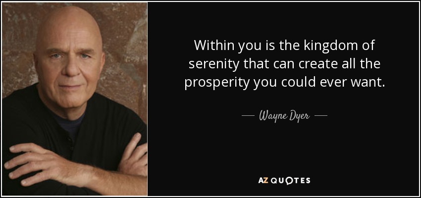 Within you is the kingdom of serenity that can create all the prosperity you could ever want. - Wayne Dyer