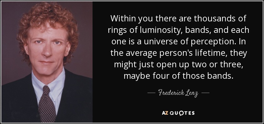 Within you there are thousands of rings of luminosity, bands, and each one is a universe of perception. In the average person's lifetime, they might just open up two or three, maybe four of those bands. - Frederick Lenz