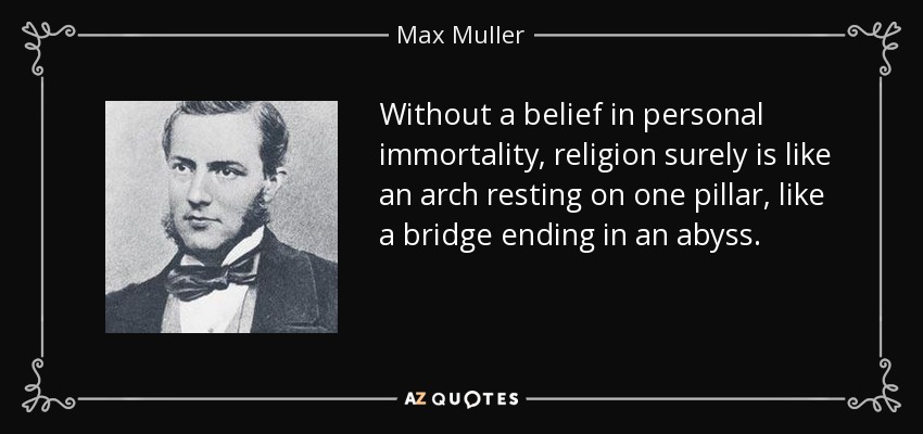 Without a belief in personal immortality, religion surely is like an arch resting on one pillar, like a bridge ending in an abyss. - Max Muller