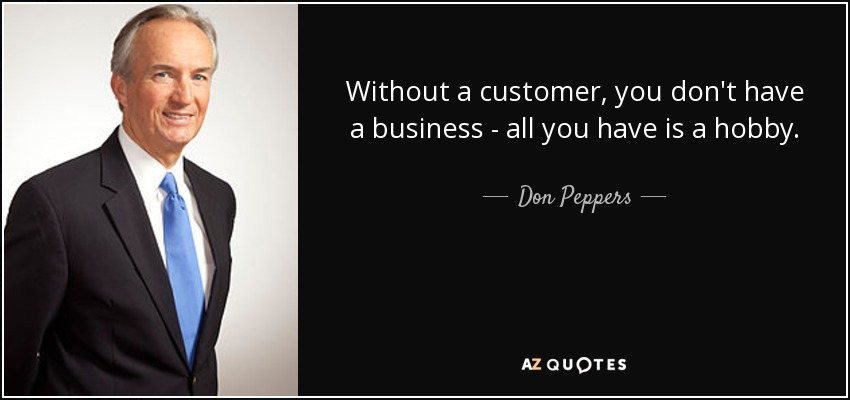 Without a customer, you don't have a business - all you have is a hobby. - Don Peppers