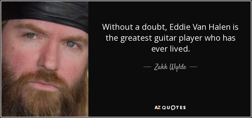 Without a doubt, Eddie Van Halen is the greatest guitar player who has ever lived. - Zakk Wylde