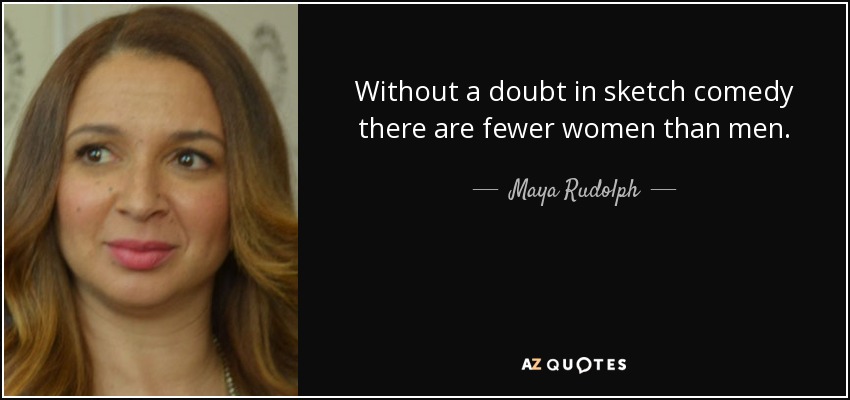 Without a doubt in sketch comedy there are fewer women than men. - Maya Rudolph