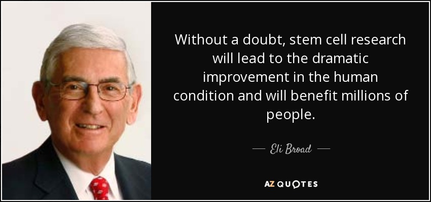 Without a doubt, stem cell research will lead to the dramatic improvement in the human condition and will benefit millions of people. - Eli Broad