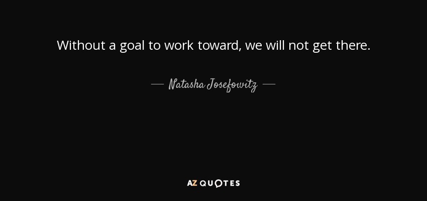 Without a goal to work toward, we will not get there. - Natasha Josefowitz
