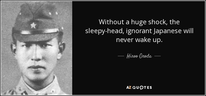 Without a huge shock, the sleepy-head, ignorant Japanese will never wake up. - Hiroo Onoda