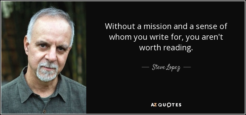 Without a mission and a sense of whom you write for, you aren't worth reading. - Steve Lopez