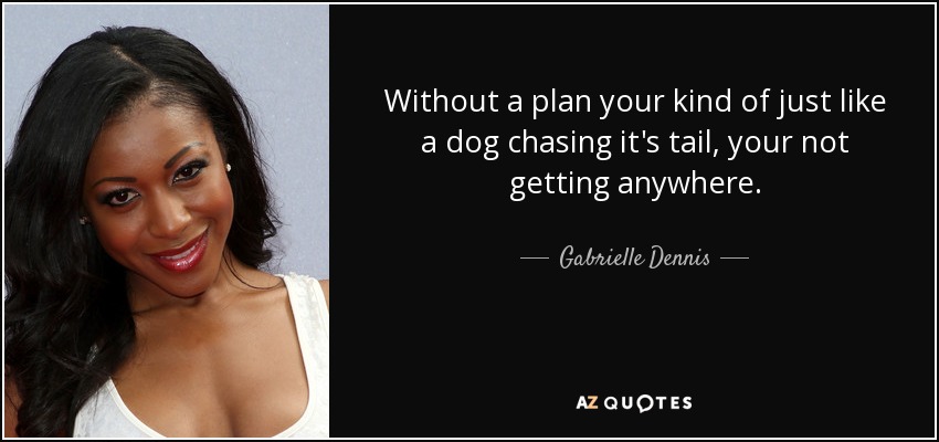 Without a plan your kind of just like a dog chasing it's tail, your not getting anywhere. - Gabrielle Dennis