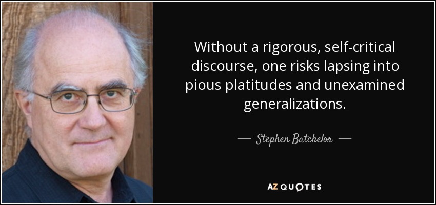 Without a rigorous, self-critical discourse, one risks lapsing into pious platitudes and unexamined generalizations. - Stephen Batchelor
