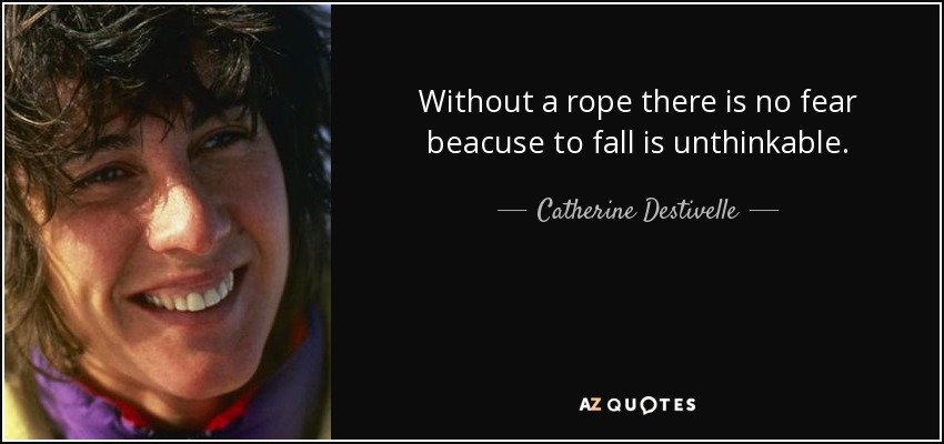 Without a rope there is no fear beacuse to fall is unthinkable. - Catherine Destivelle