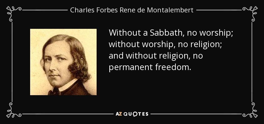Without a Sabbath, no worship; without worship, no religion; and without religion, no permanent freedom. - Charles Forbes Rene de Montalembert