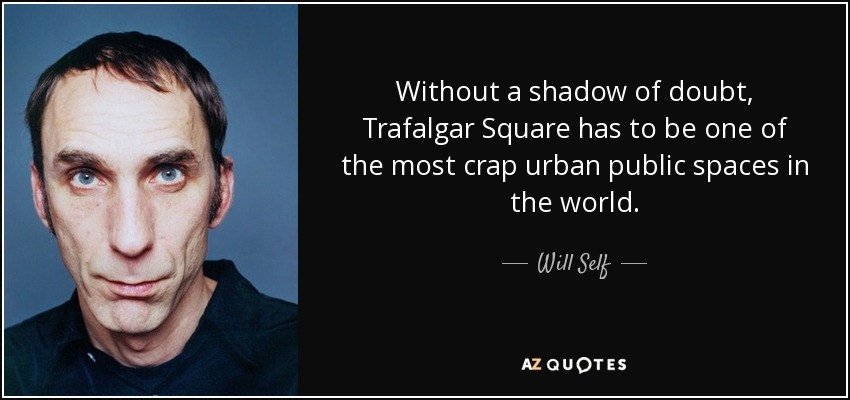 Without a shadow of doubt, Trafalgar Square has to be one of the most crap urban public spaces in the world. - Will Self