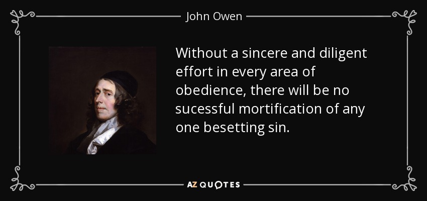 Without a sincere and diligent effort in every area of obedience, there will be no sucessful mortification of any one besetting sin. - John Owen