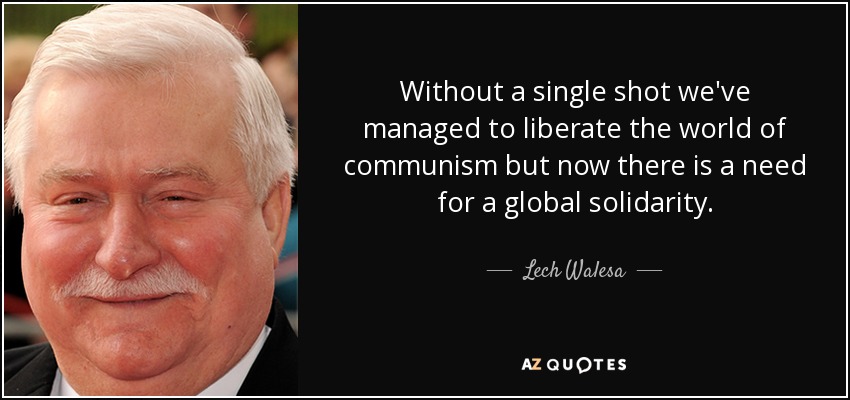Without a single shot we've managed to liberate the world of communism but now there is a need for a global solidarity. - Lech Walesa