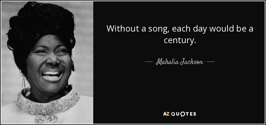 Without a song, each day would be a century. - Mahalia Jackson