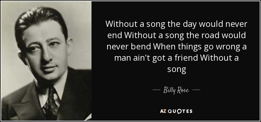 Without a song the day would never end Without a song the road would never bend When things go wrong a man ain't got a friend Without a song - Billy Rose