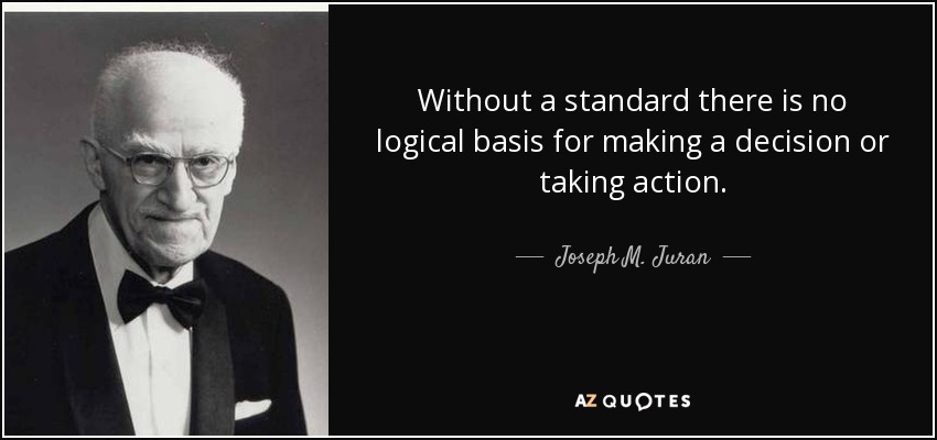 Without a standard there is no logical basis for making a decision or taking action. - Joseph M. Juran