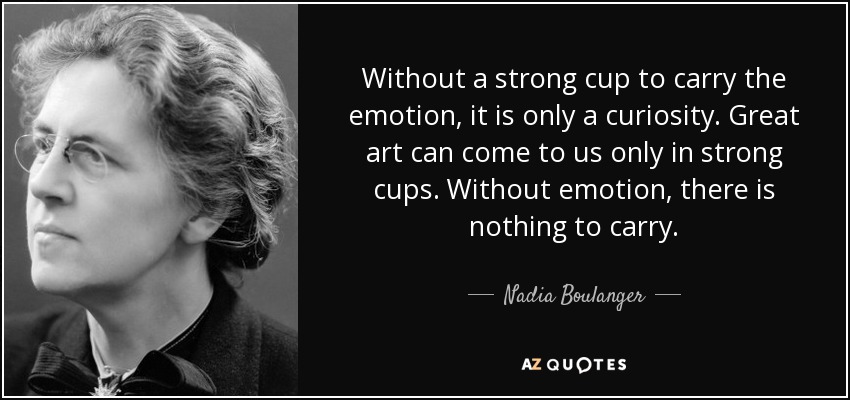 Without a strong cup to carry the emotion, it is only a curiosity. Great art can come to us only in strong cups. Without emotion, there is nothing to carry. - Nadia Boulanger