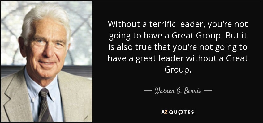 Without a terrific leader, you're not going to have a Great Group. But it is also true that you're not going to have a great leader without a Great Group. - Warren G. Bennis