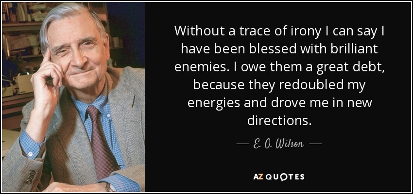 Without a trace of irony I can say I have been blessed with brilliant enemies. I owe them a great debt, because they redoubled my energies and drove me in new directions. - E. O. Wilson