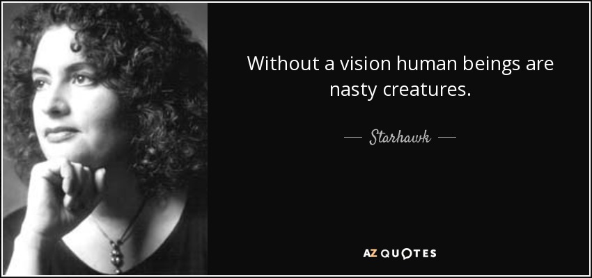 Without a vision human beings are nasty creatures. - Starhawk