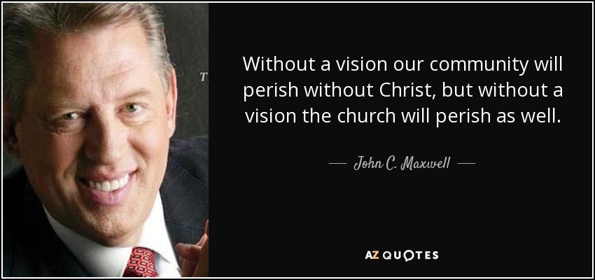Without a vision our community will perish without Christ, but without a vision the church will perish as well. - John C. Maxwell