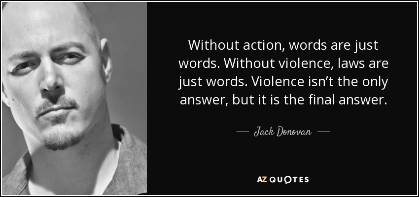 Without action, words are just words. Without violence, laws are just words. Violence isn’t the only answer, but it is the final answer. - Jack Donovan