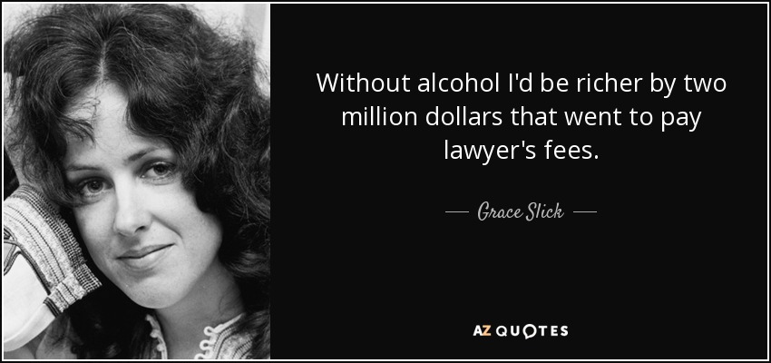 Without alcohol I'd be richer by two million dollars that went to pay lawyer's fees. - Grace Slick
