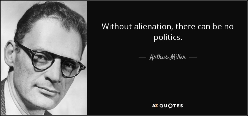 Without alienation, there can be no politics. - Arthur Miller