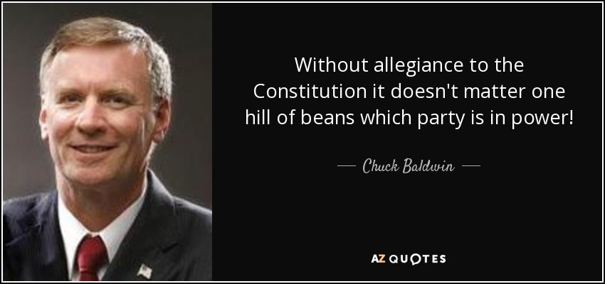 Without allegiance to the Constitution it doesn't matter one hill of beans which party is in power! - Chuck Baldwin