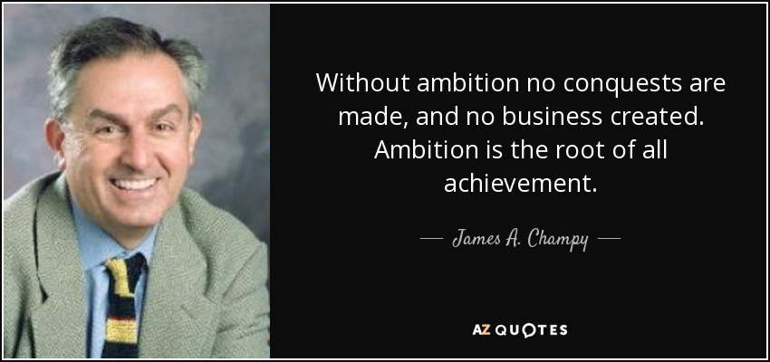 Without ambition no conquests are made, and no business created. Ambition is the root of all achievement. - James A. Champy