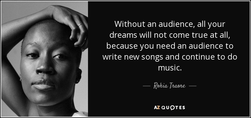 Without an audience, all your dreams will not come true at all, because you need an audience to write new songs and continue to do music. - Rokia Traore