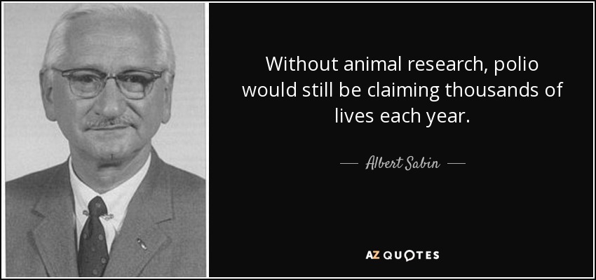 Without animal research, polio would still be claiming thousands of lives each year. - Albert Sabin
