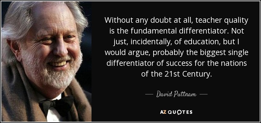 Without any doubt at all, teacher quality is the fundamental differentiator. Not just, incidentally, of education, but I would argue, probably the biggest single differentiator of success for the nations of the 21st Century. - David Puttnam