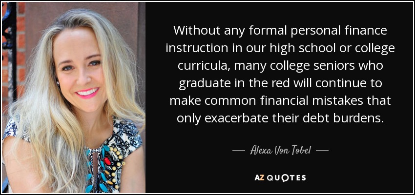 Without any formal personal finance instruction in our high school or college curricula, many college seniors who graduate in the red will continue to make common financial mistakes that only exacerbate their debt burdens. - Alexa Von Tobel