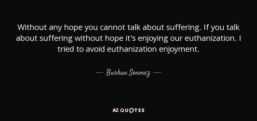 Without any hope you cannot talk about suffering. If you talk about suffering without hope it's enjoying our euthanization. I tried to avoid euthanization enjoyment. - Burhan Sonmez