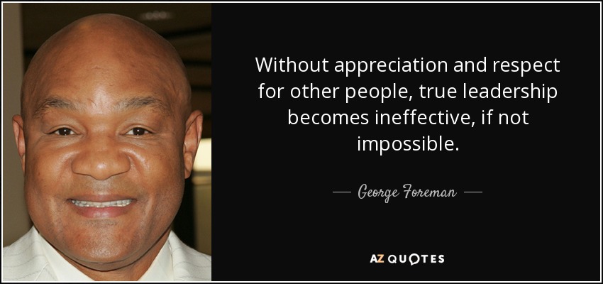 Without appreciation and respect for other people, true leadership becomes ineffective, if not impossible. - George Foreman