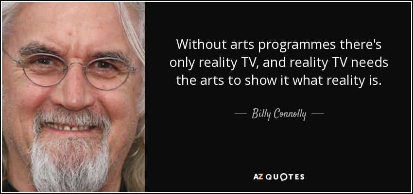 Without arts programmes there's only reality TV, and reality TV needs the arts to show it what reality is. - Billy Connolly